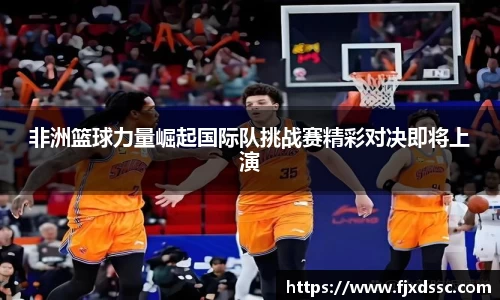 非洲篮球力量崛起国际队挑战赛精彩对决即将上演