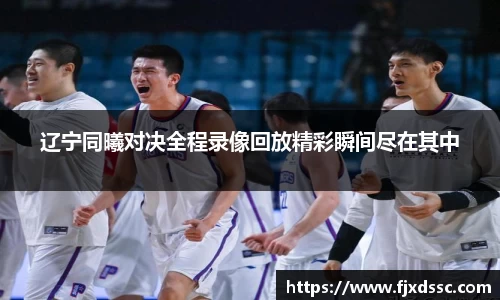 辽宁同曦对决全程录像回放精彩瞬间尽在其中